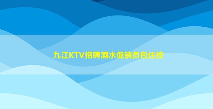 九江KTV招聘酒水促销员包住按