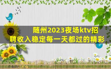 随州2023夜场ktv招聘收入稳定每一天都过的精彩